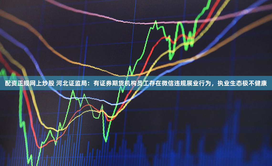 配资正规网上炒股 河北证监局：有证券期货机构员工存在微信违规展业行为，执业生态极不健康