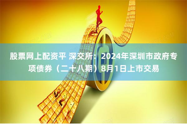股票网上配资平 深交所：2024年深圳市政府专项债券（二十八期）8月1日上市交易