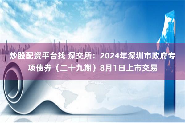 炒股配资平台找 深交所：2024年深圳市政府专项债券（二十九期）8月1日上市交易