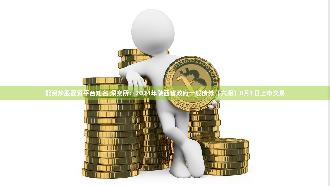配资炒股配资平台知名 深交所：2024年陕西省政府一般债券（六期）8月1日上市交易