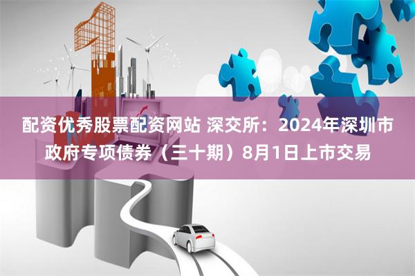 配资优秀股票配资网站 深交所：2024年深圳市政府专项债券（三十期）8月1日上市交易
