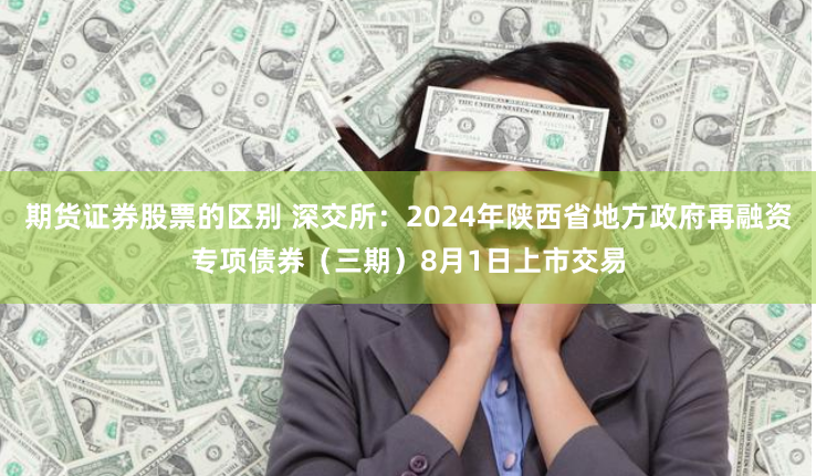 期货证券股票的区别 深交所：2024年陕西省地方政府再融资专项债券（三期）8月1日上市交易