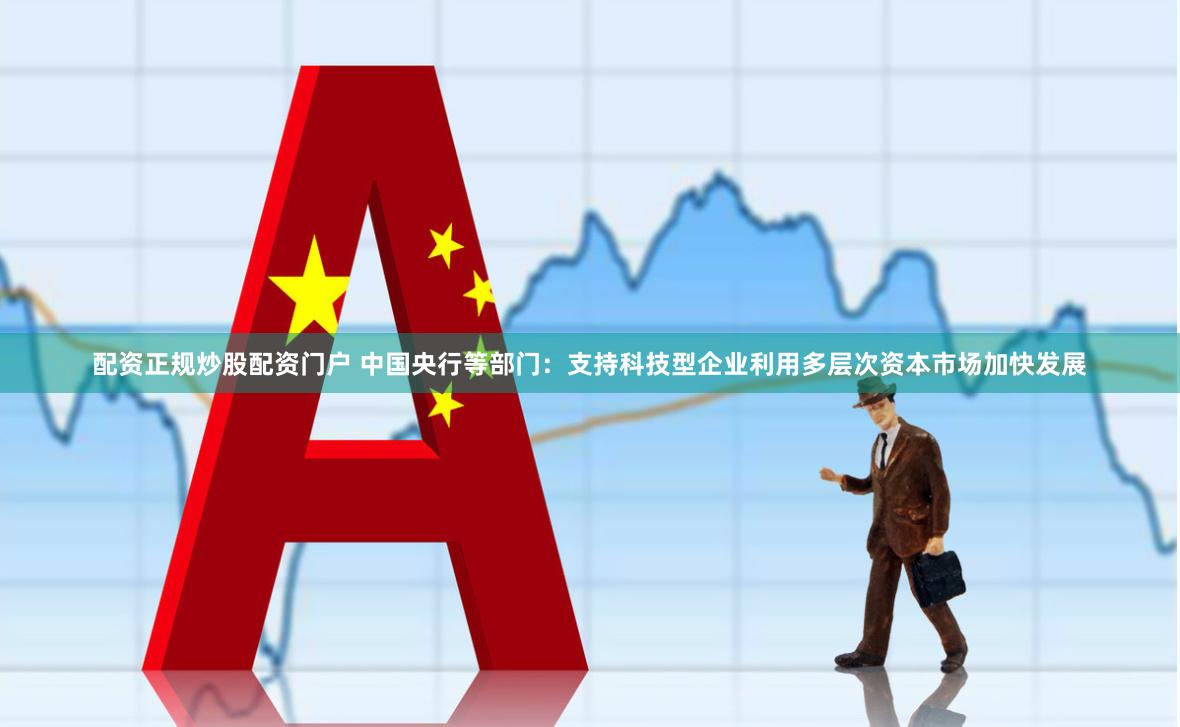 配资正规炒股配资门户 中国央行等部门：支持科技型企业利用多层次资本市场加快发展