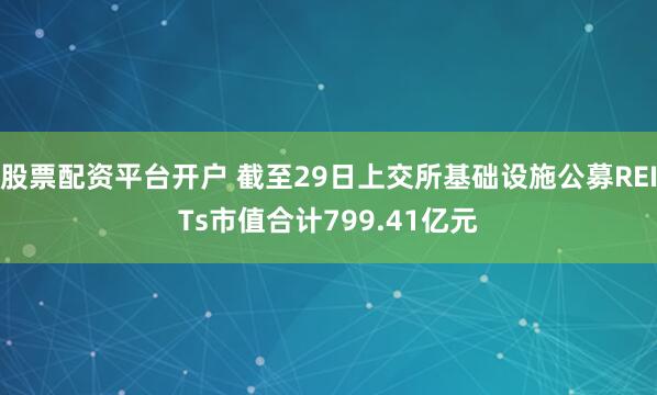 股票配资平台开户 截至29日上交所基础设施公募REITs市值合计799.41亿元