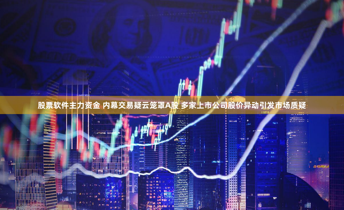 股票软件主力资金 内幕交易疑云笼罩A股 多家上市公司股价异动引发市场质疑