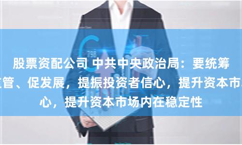 股票资配公司 中共中央政治局：要统筹防风险、强监管、促发展，提振投资者信心，提升资本市场内在稳定性