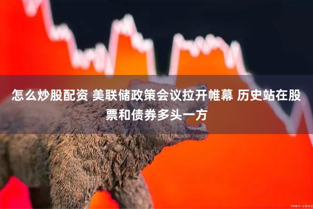 怎么炒股配资 美联储政策会议拉开帷幕 历史站在股票和债券多头一方