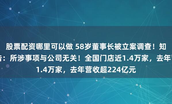 股票配资哪里可以做 58岁董事长被立案调查！知名连锁药店公告：所涉事项与公司无关！全国门店近1.4万家，去年营收超224亿元