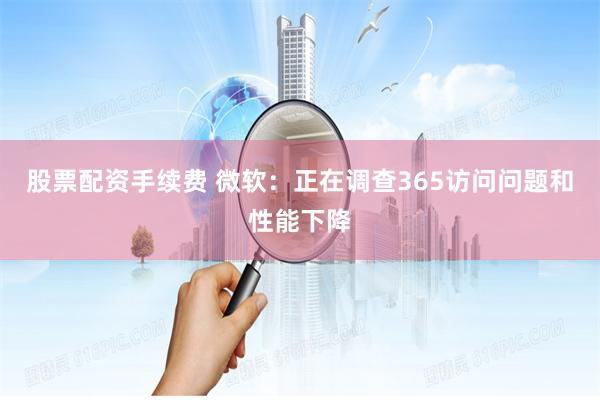 股票配资手续费 微软：正在调查365访问问题和性能下降