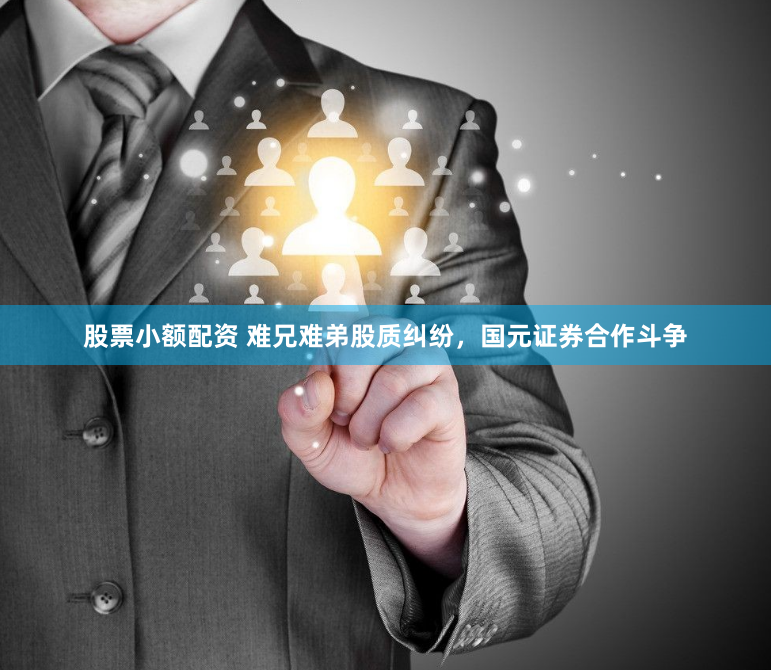 股票小额配资 难兄难弟股质纠纷，国元证券合作斗争
