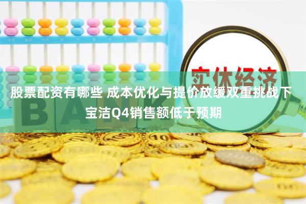 股票配资有哪些 成本优化与提价放缓双重挑战下 宝洁Q4销售额低于预期