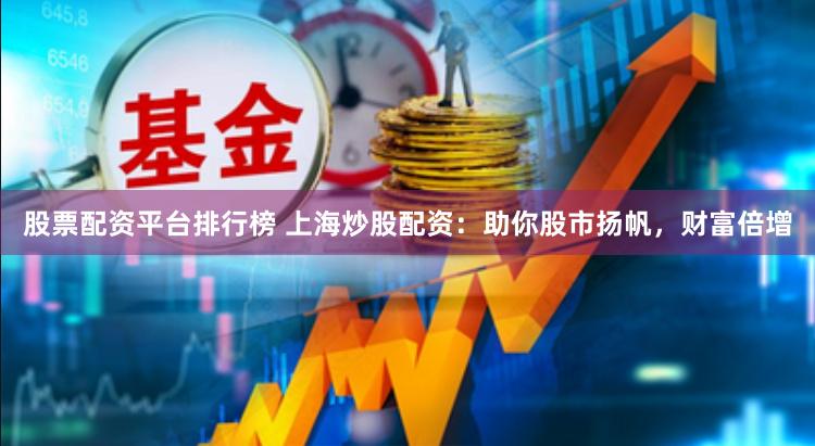 股票配资平台排行榜 上海炒股配资：助你股市扬帆，财富倍增