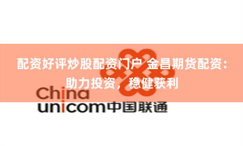 配资好评炒股配资门户 金昌期货配资：助力投资，稳健获利