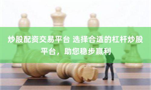 炒股配资交易平台 选择合适的杠杆炒股平台，助您稳步赢利