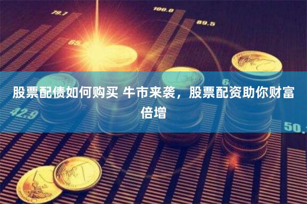 股票配债如何购买 牛市来袭，股票配资助你财富倍增
