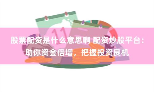股票配资是什么意思啊 配资炒股平台：助你资金倍增，把握投资良机
