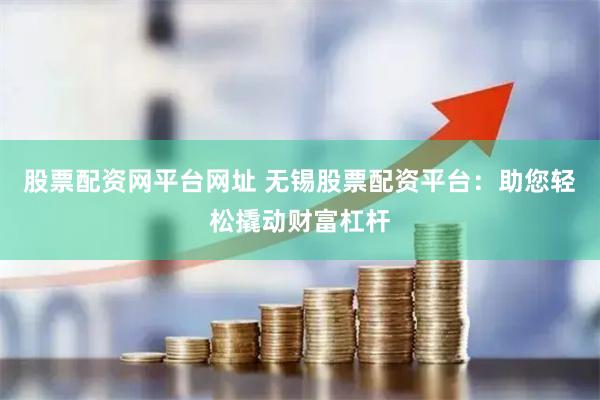 股票配资网平台网址 无锡股票配资平台：助您轻松撬动财富杠杆
