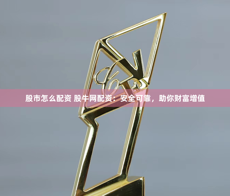 股市怎么配资 股牛网配资：安全可靠，助你财富增值