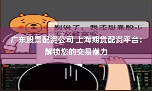广东股票配资公司 上海期货配资平台：解锁您的交易潜力