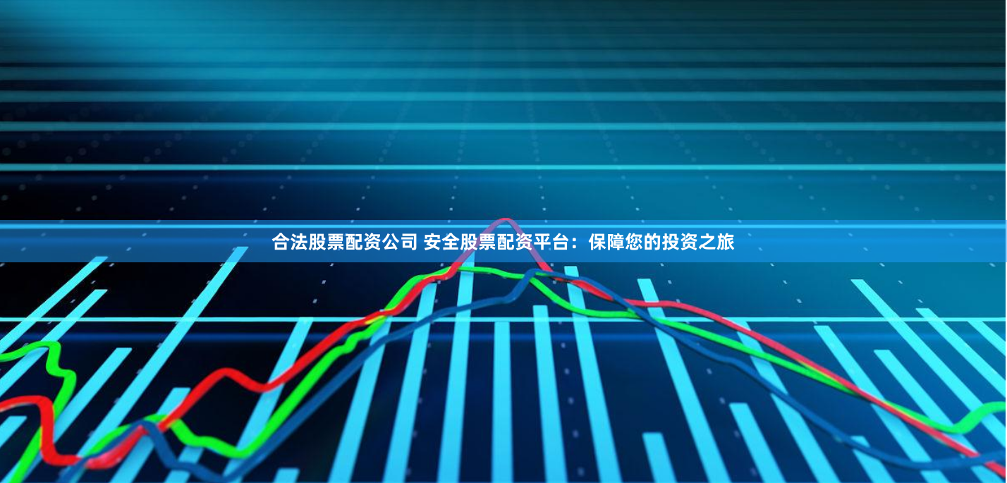 合法股票配资公司 安全股票配资平台：保障您的投资之旅