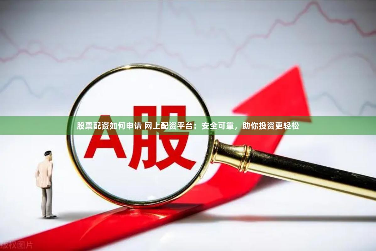 股票配资如何申请 网上配资平台：安全可靠，助你投资更轻松
