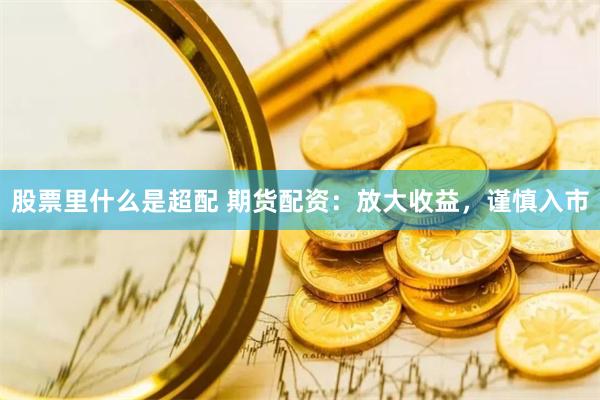 股票里什么是超配 期货配资：放大收益，谨慎入市