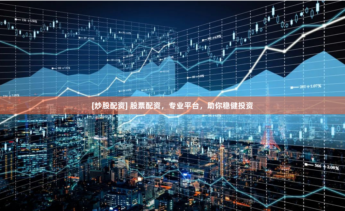 [炒股配资] 股票配资，专业平台，助你稳健投资