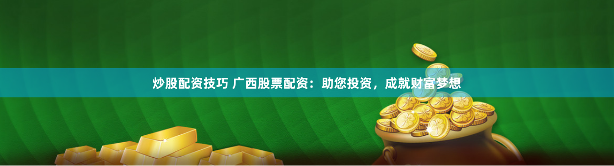 炒股配资技巧 广西股票配资：助您投资，成就财富梦想