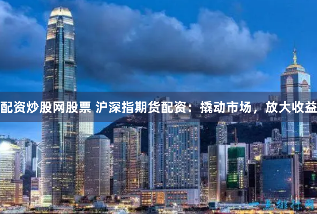 配资炒股网股票 沪深指期货配资：撬动市场，放大收益
