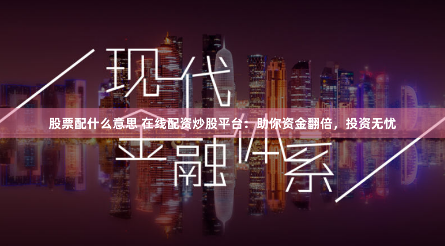 股票配什么意思 在线配资炒股平台：助你资金翻倍，投资无忧