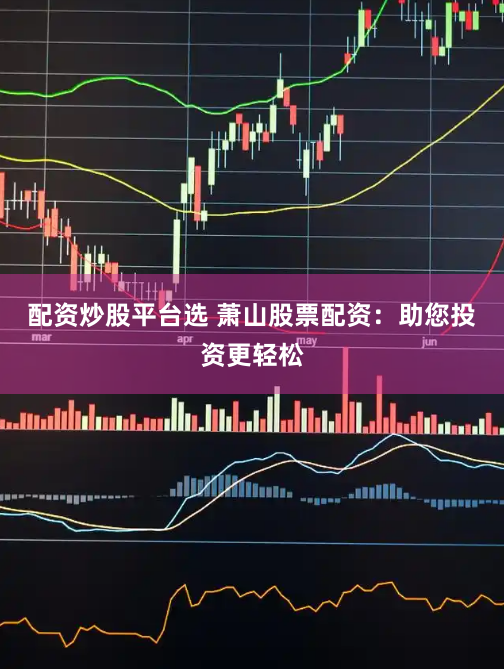 配资炒股平台选 萧山股票配资：助您投资更轻松