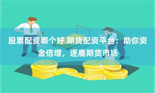 股票配资哪个好 期货配资平台：助你资金倍增，逐鹿期货市场