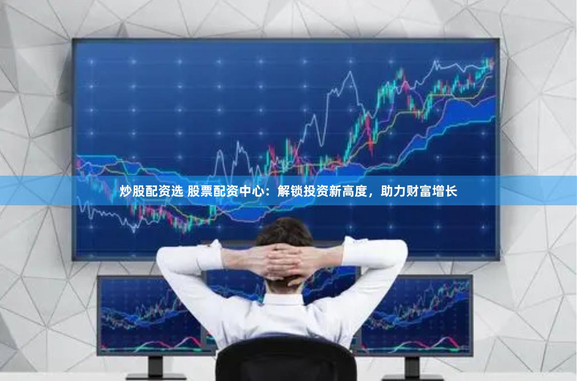 炒股配资选 股票配资中心：解锁投资新高度，助力财富增长