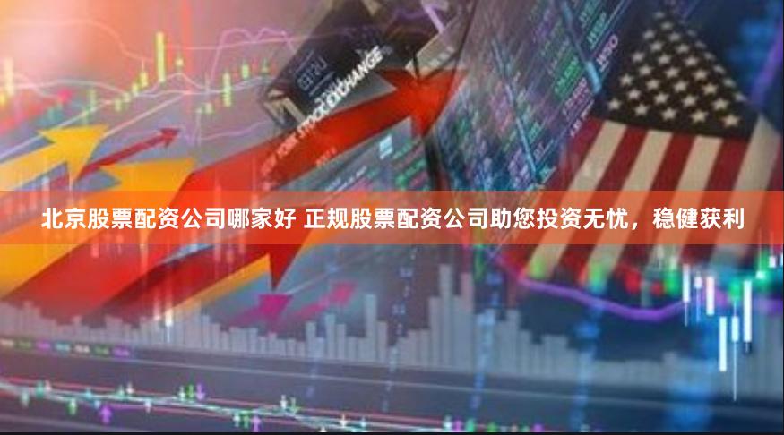 北京股票配资公司哪家好 正规股票配资公司助您投资无忧，稳健获利