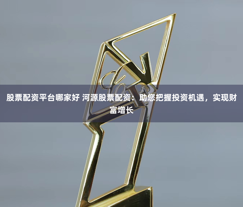 股票配资平台哪家好 河源股票配资：助您把握投资机遇，实现财富增长