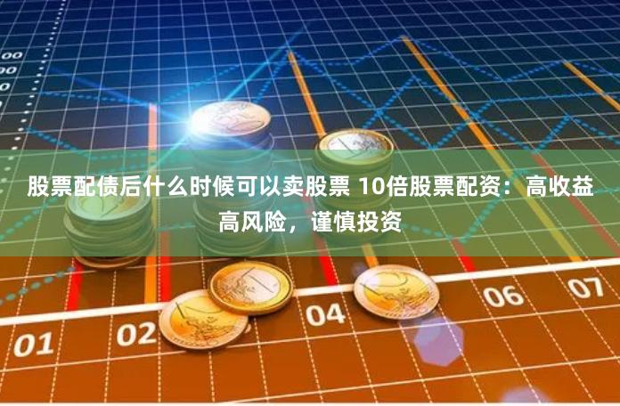 股票配债后什么时候可以卖股票 10倍股票配资:高收益高风险,谨慎投资
