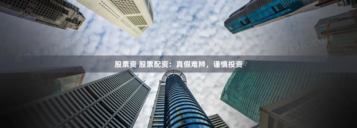 股票资 股票配资：真假难辨，谨慎投资