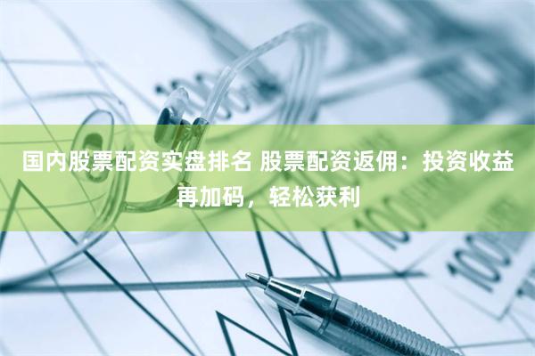 国内股票配资实盘排名 股票配资返佣：投资收益再加码，轻松获利