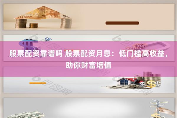股票配资靠谱吗 股票配资月息：低门槛高收益，助你财富增值