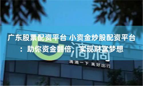 广东股票配资平台 小资金炒股配资平台：助你资金翻倍，实现财富梦想