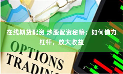 在线期货配资 炒股配资秘籍：如何借力杠杆，放大收益