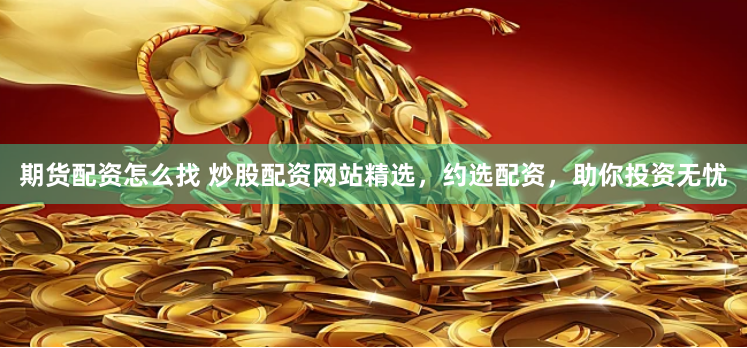 期货配资怎么找 炒股配资网站精选，约选配资，助你投资无忧