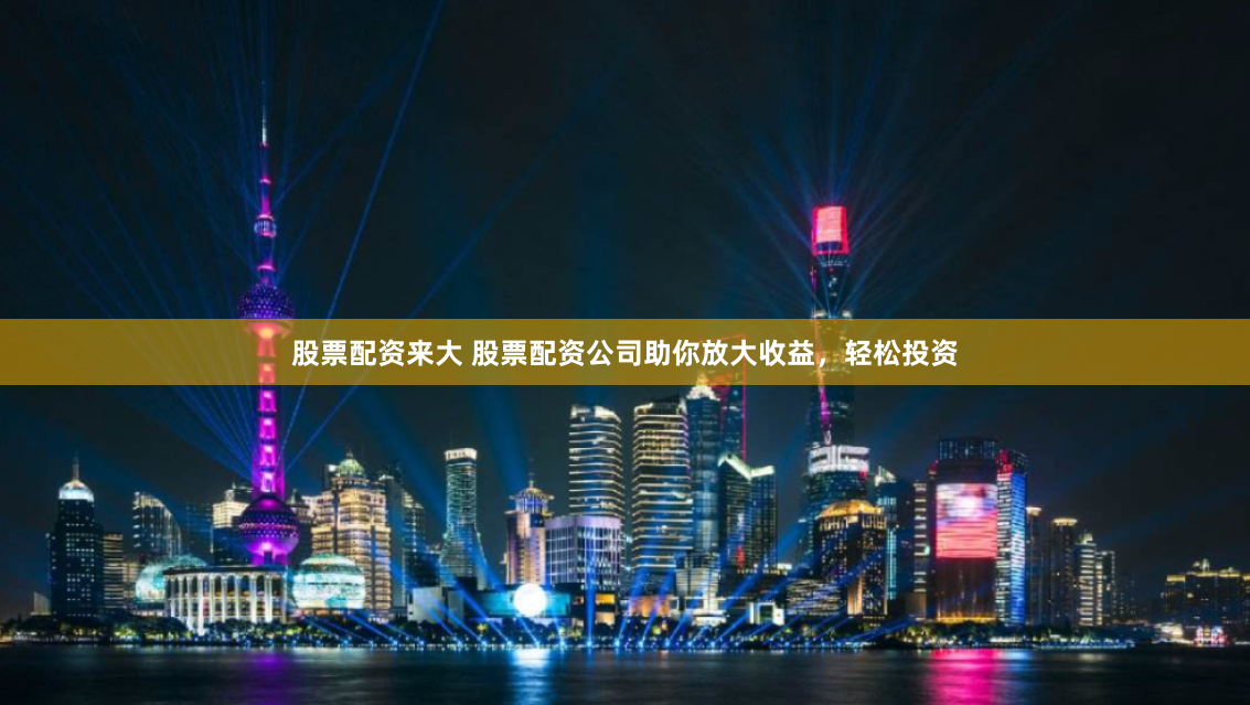 股票配资来大 股票配资公司助你放大收益，轻松投资