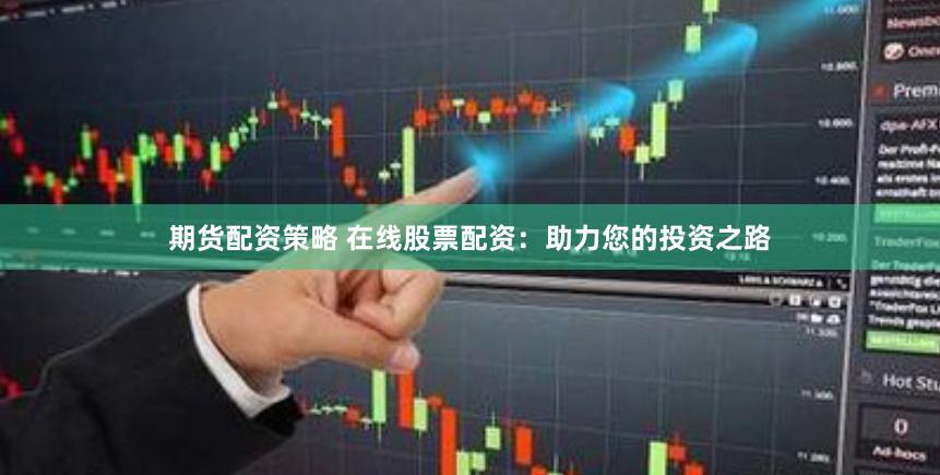 期货配资策略 在线股票配资：助力您的投资之路