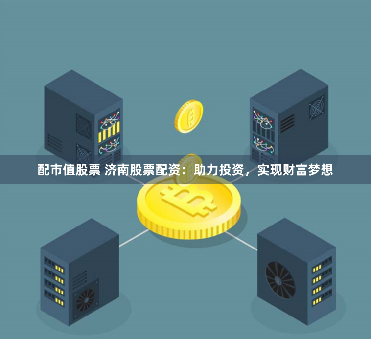 配市值股票 济南股票配资：助力投资，实现财富梦想