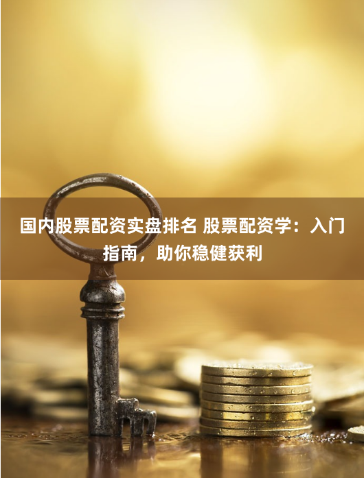国内股票配资实盘排名 股票配资学：入门指南，助你稳健获利