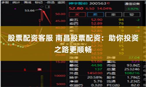 股票配资客服 南昌股票配资：助你投资之路更顺畅