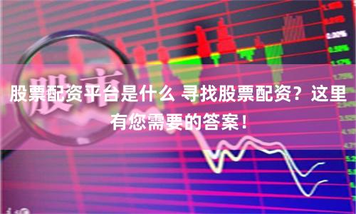 股票配资平台是什么 寻找股票配资？这里有您需要的答案！