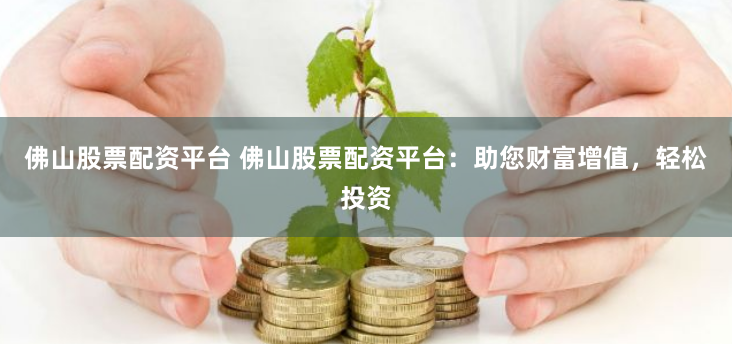 佛山股票配资平台 佛山股票配资平台：助您财富增值，轻松投资