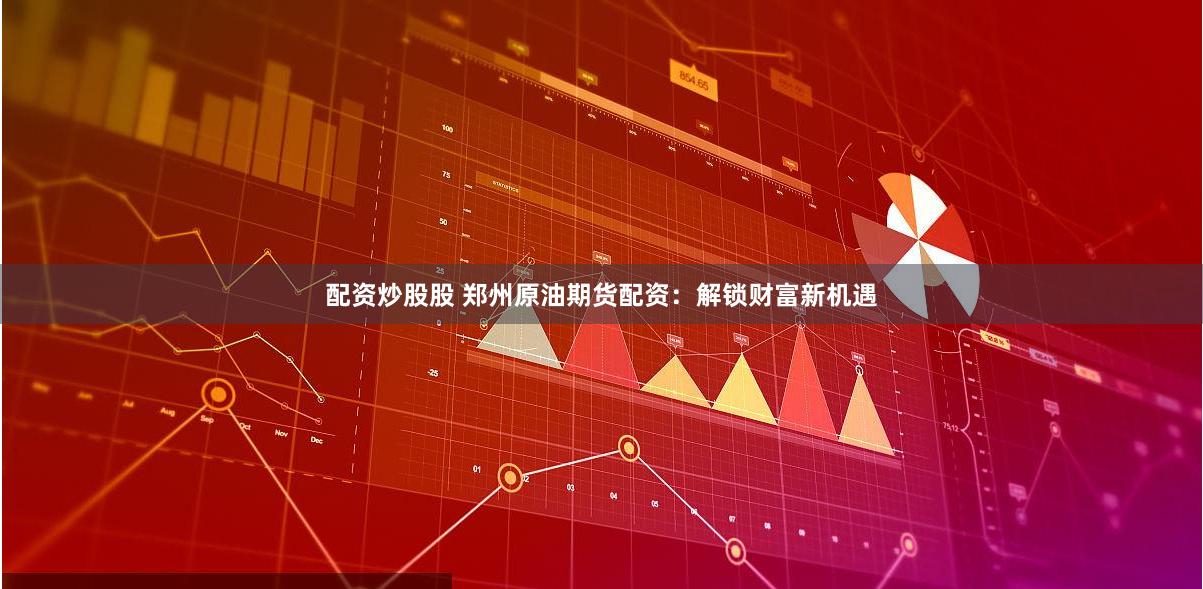 配资炒股股 郑州原油期货配资：解锁财富新机遇